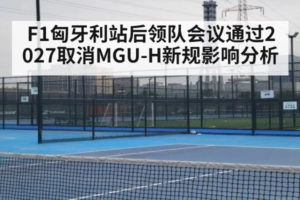 F1匈牙利站后领队会议通过2027取消MGU-H新规影响分析