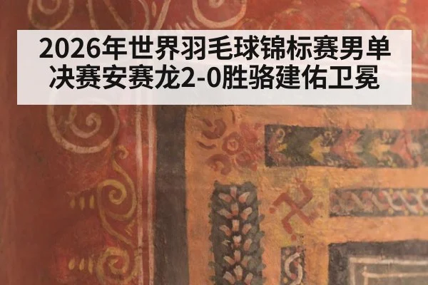 2026年世界羽毛球锦标赛男单决赛安赛龙2-0胜骆建佑卫冕