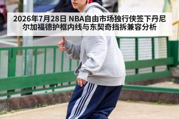 2026年7月28日 NBA自由市场独行侠签下丹尼尔加福德护框内线与东契奇挡拆兼容分析