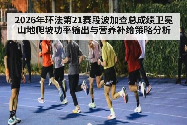 2026年环法第21赛段波加查总成绩卫冕山地爬坡功率输出与营养补给策略分析