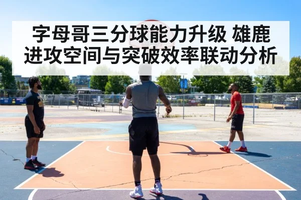 字母哥三分球能力升级 雄鹿进攻空间与突破效率联动分析