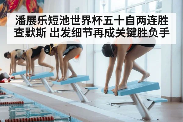 潘展乐短池世界杯五十自两连胜查默斯 出发细节再成关键胜负手