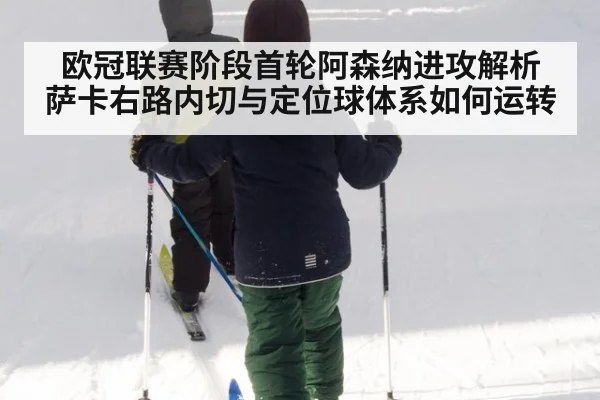 欧冠联赛阶段首轮阿森纳进攻解析 萨卡右路内切与定位球体系如何运转