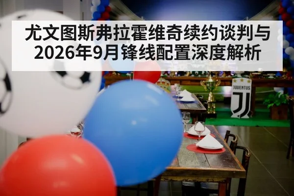 尤文图斯弗拉霍维奇续约谈判与2026年9月锋线配置深度解析
