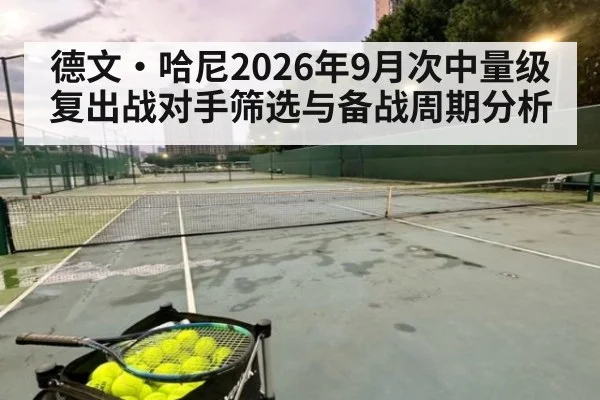 德文·哈尼2026年9月次中量级复出战对手筛选与备战周期分析