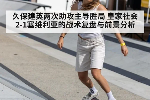 久保建英两次助攻主导胜局 皇家社会2-1塞维利亚的战术复盘与前景分析