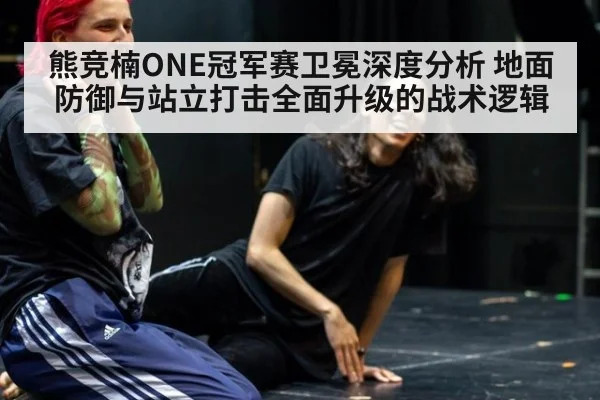 熊竞楠ONE冠军赛卫冕深度分析 地面防御与站立打击全面升级的战术逻辑
