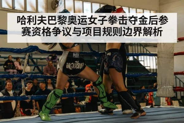 哈利夫巴黎奥运女子拳击夺金后参赛资格争议与项目规则边界解析