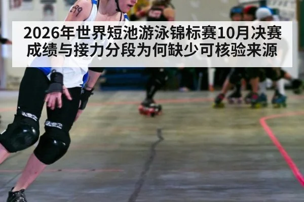 2026年世界短池游泳锦标赛10月决赛成绩与接力分段为何缺少可核验来源
